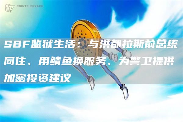 SBF监狱生活:与洪都拉斯前总统同住、用鲭鱼换服务、为警卫提供加密投资建议
