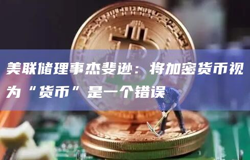 美联储理事杰斐逊：将加密货币视为“货币”是一个错误