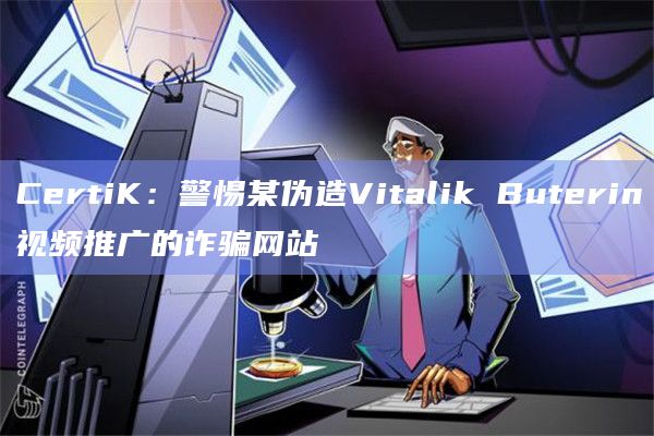 CertiK：警惕某伪造Vitalik Buterin视频推广的诈骗网站