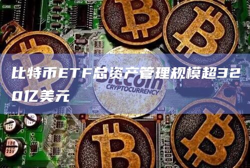 比特币ETF总资产管理规模超320亿美元