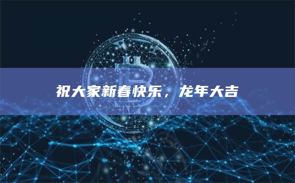 祝大家新春快乐，龙年大吉