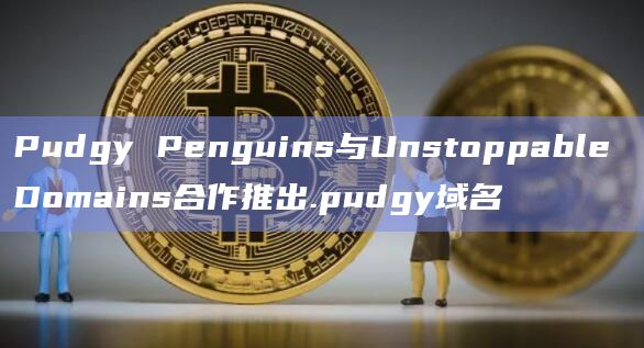 Pudgy Penguins与Unstoppable Domains合作推出.pudgy域名