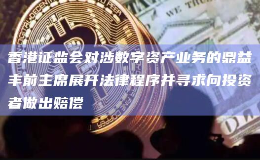 香港证监会对涉数字资产业务的鼎益丰前主席展开法律程序并寻求向投资者做出赔偿