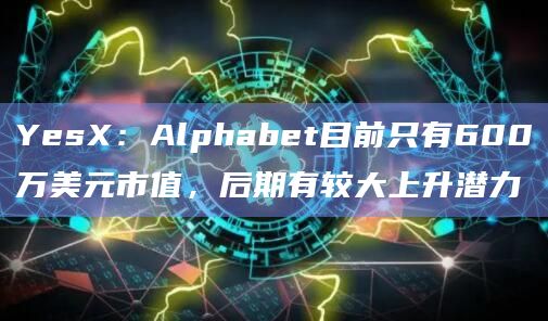 YesX：Alphabet目前只有600万美元市值，后期有较大上升潜力