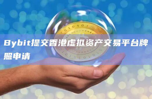 Bybit提交香港虚拟资产交易平台牌照申请