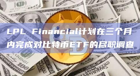 LPL Financial计划在三个月内完成对比特币ETF的尽职调查