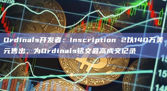 Ordinals开发者：Inscription 2以140万美元售出，为Ordinals铭文最高成交记录