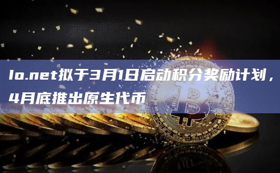 Io.net拟于3月1日启动积分奖励计划，4月底推出原生代币