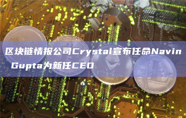 区块链情报公司Crystal宣布任命Navin Gupta为新任CEO