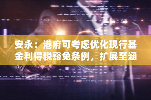 安永:港府可考虑优化现行基金利得税豁免条例,扩展至涵盖虚拟资产基金