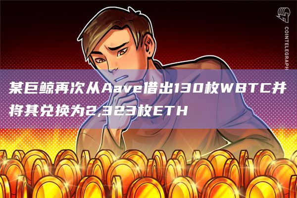 某巨鲸再次从Aave借出130枚WBTC并将其兑换为2,323枚ETH