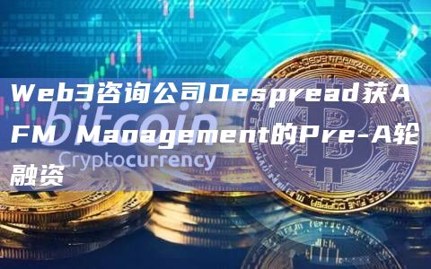 Web3咨询公司Despread获AFM Management的Pre-A轮融资