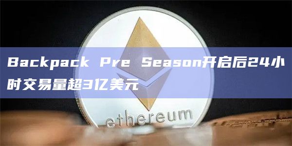 Backpack Pre Season开启后24小时交易量超3亿美元