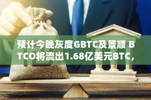 预计今晚灰度GBTC及景顺 BTCO将流出1.68亿美元BTC,而其他八支ETF则将流入5.08亿美元BTC