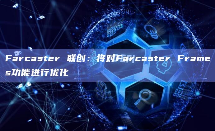 Farcaster 联创：将对Farcaster Frames功能进行优化