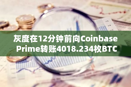 灰度在12分钟前向Coinbase Prime转账4018.234枚BTC,总价值约为2.09亿美元