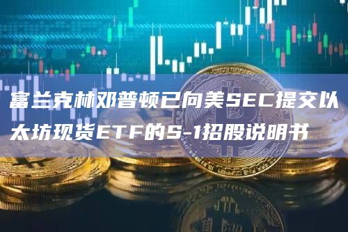 富兰克林邓普顿已向美SEC提交以太坊现货ETF的S-1招股说明书