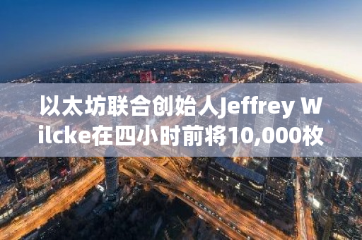 以太坊联合创始人Jeffrey Wilcke在四小时前将10,000枚ETH转移到Kraken交易所