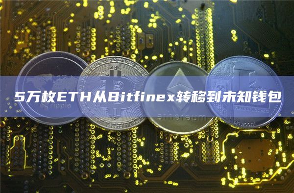 5万枚ETH从Bitfinex转移到未知钱包