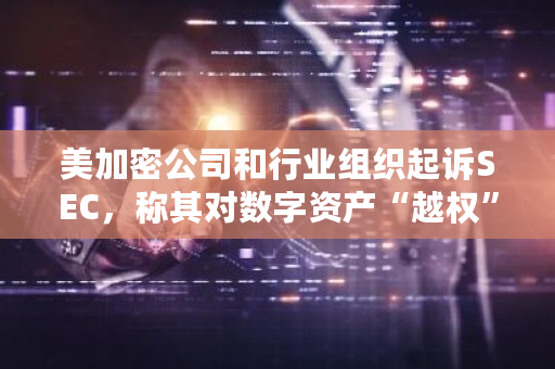 美加密公司和行业组织对SEC越权起诉