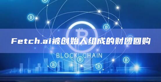 Fetch.ai被创始人组成的财团回购