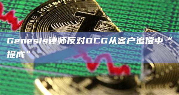 Genesis律师反对DCG从客户追偿中“提成”