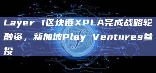 Layer 1区块链XPLA完成战略轮融资,新加坡Play Ventures参投