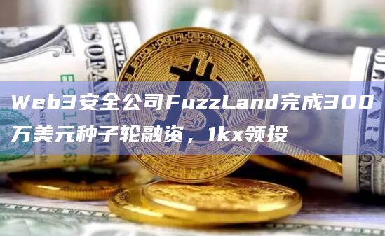 Web3安全公司FuzzLand完成300万美元种子轮融资,1kx领投