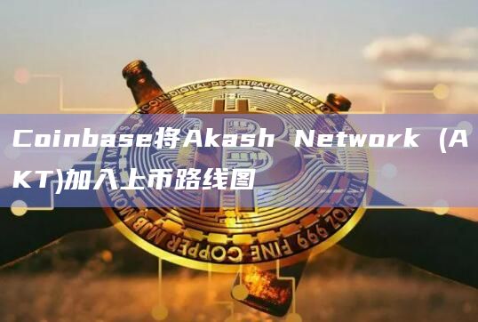 Coinbase将Akash Network (AKT)加入上币路线图
