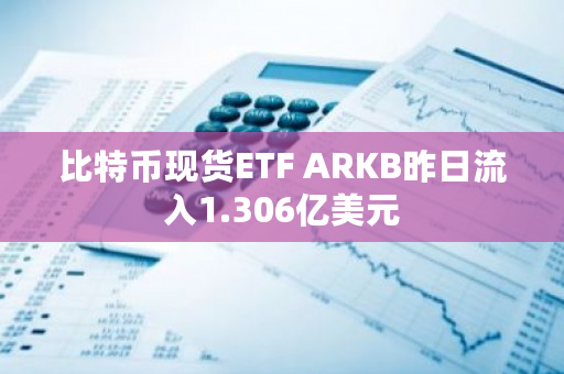 比特币现货ETF ARKB昨日流入1.306亿美元