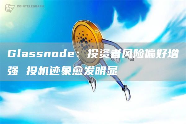 Glassnode:投资者风险偏好增强 投机迹象愈发明显