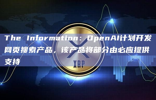The Information：OpenAI计划开发网页搜索产品，该产品将部分由必应提供支持