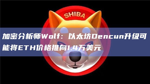 以太坊Dencun升级可能将ETH价格推向1.4万美元
