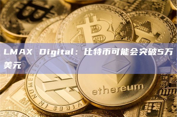 LMAX Digital：比特币可能会突破5万美元