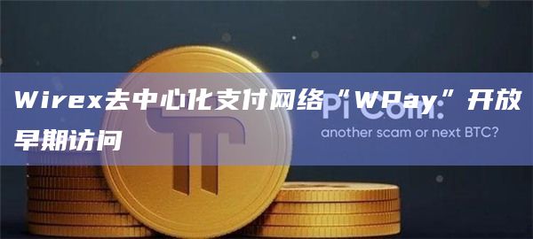 Web3应用程序Wirex宣布启动去中心化支付网络“WPay”的早期访问