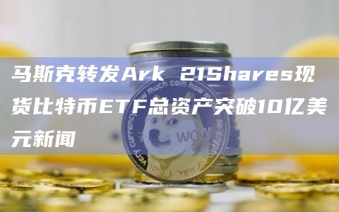 马斯克转发Ark 21Shares现货比特币ETF总资产突破10亿美元新闻