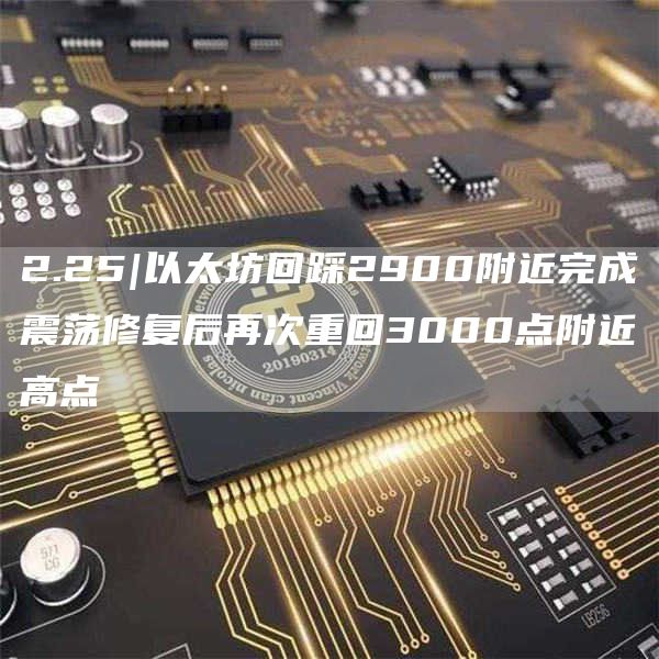 2.25|以太坊回踩2900附近完成震荡修复后再次重回3000点附近高点