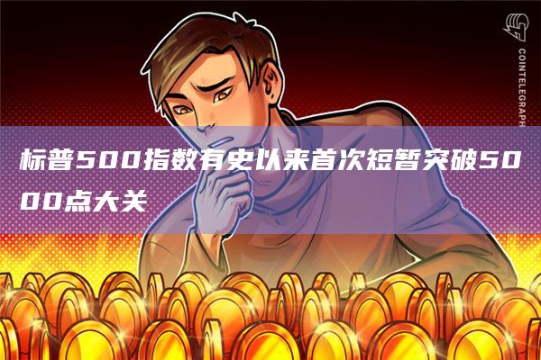 标普500指数有史以来首次短暂突破5000点大关
