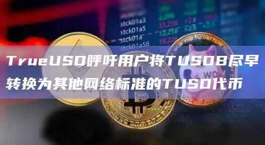 TrueUSD呼吁用户将TUSDB尽早转换为其他网络标准的TUSD代币