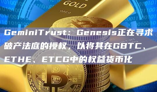 GeminiTrust：Genesis正在寻求破产法庭的授权，以将其在GBTC、ETHE、ETCG中的权益货币化