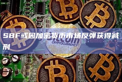 SBF或因加密货币市场反弹获得减刑