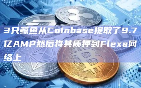 3只鲸鱼从Coinbase提取了9.7亿AMP然后将其质押到Flexa网络上
