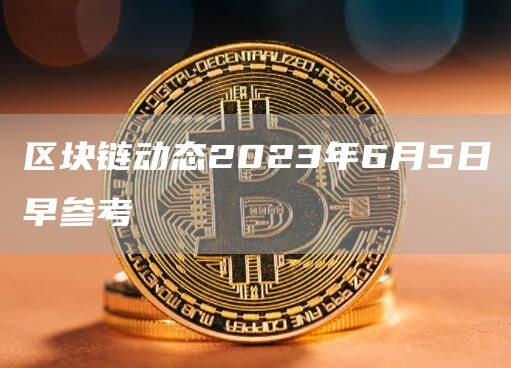 区块链动态2023年6月5日早参考