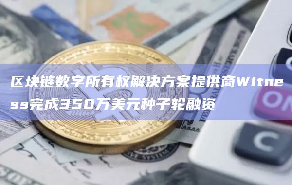 Haun Ventures领投区块链数字所有权解决方案提供商Witness完成350万美元种子轮融资