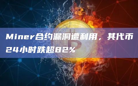 Miner合约漏洞遭利用，其代币24小时跌超82%