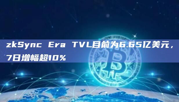 zkSync Era TVL目前为6.65亿美元，7日增幅超10%