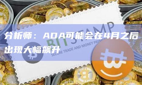 分析师：ADA可能会在4月之后出现大幅飙升