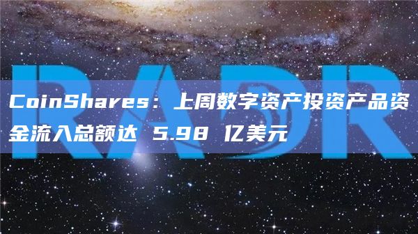 CoinShares:上周数字资产投资产品资金流入总额达 5.98 亿美元