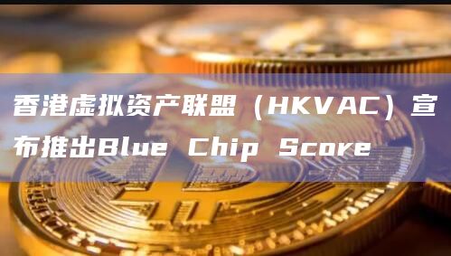 香港虚拟资产联盟（HKVAC）推出Blue Chip Score的目的
