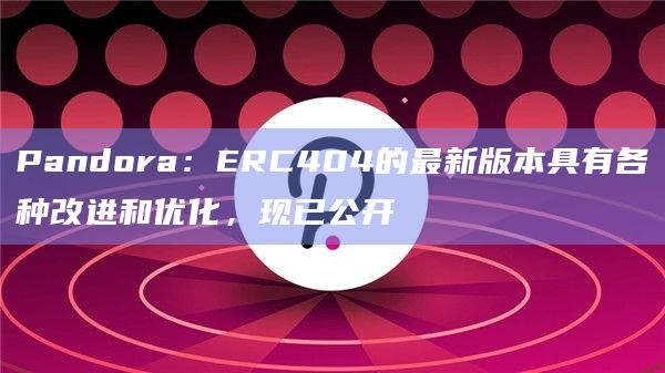 Pandora：ERC404的最新版本具有各种改进和优化，现已公开